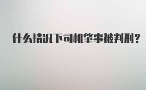 什么情况下司机肇事被判刑？