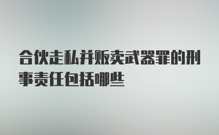 合伙走私并贩卖武器罪的刑事责任包括哪些