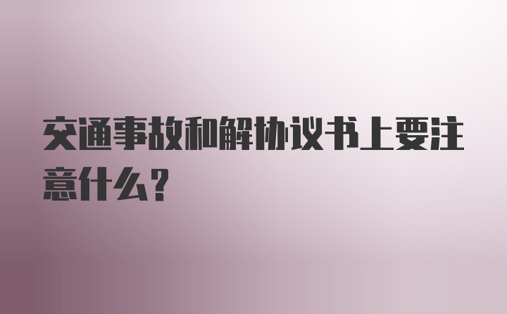 交通事故和解协议书上要注意什么？