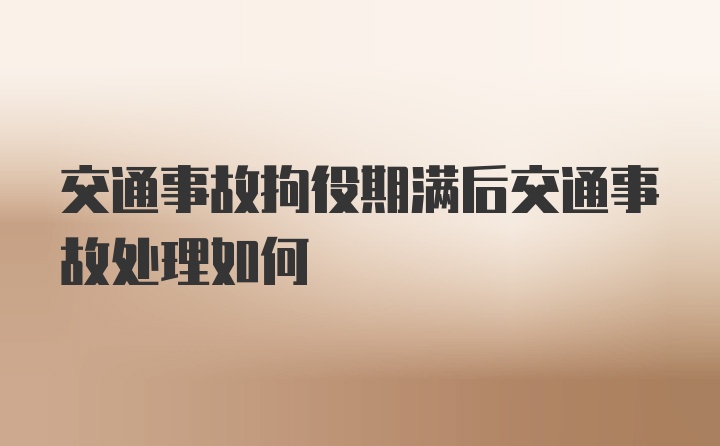 交通事故拘役期满后交通事故处理如何