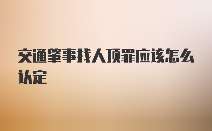 交通肇事找人顶罪应该怎么认定