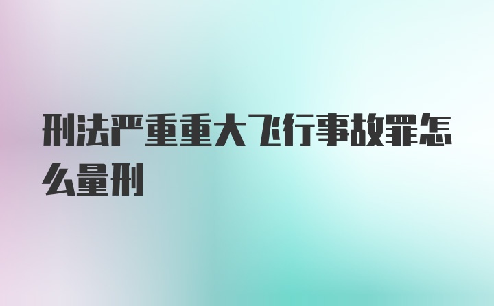 刑法严重重大飞行事故罪怎么量刑