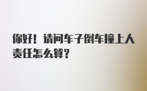 你好！请问车子倒车撞上人责任怎么算？