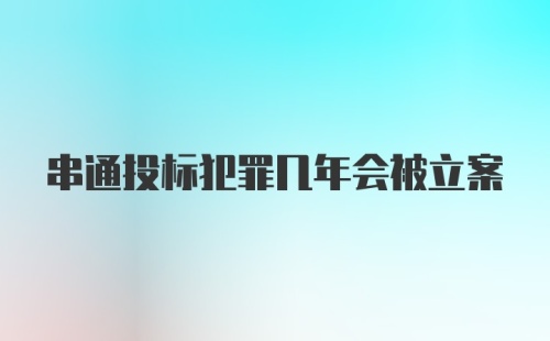 串通投标犯罪几年会被立案