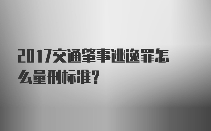 2017交通肇事逃逸罪怎么量刑标准？