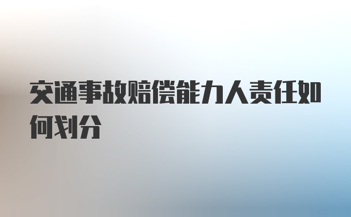 交通事故赔偿能力人责任如何划分