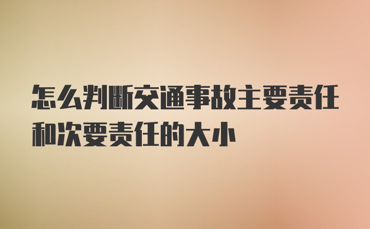 怎么判断交通事故主要责任和次要责任的大小