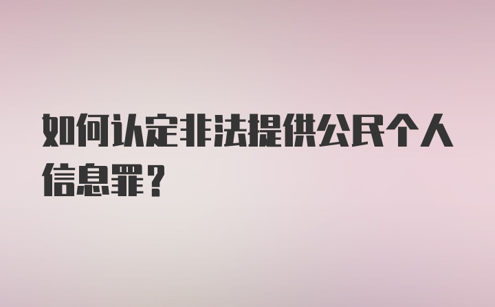 如何认定非法提供公民个人信息罪？