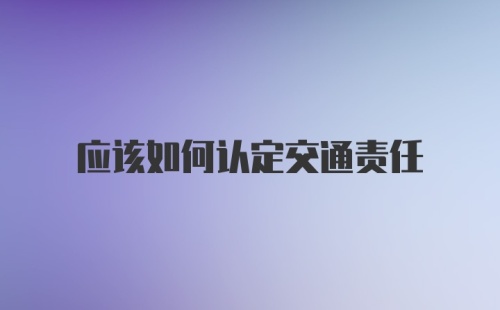 应该如何认定交通责任