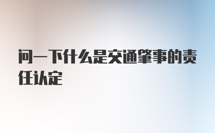 问一下什么是交通肇事的责任认定