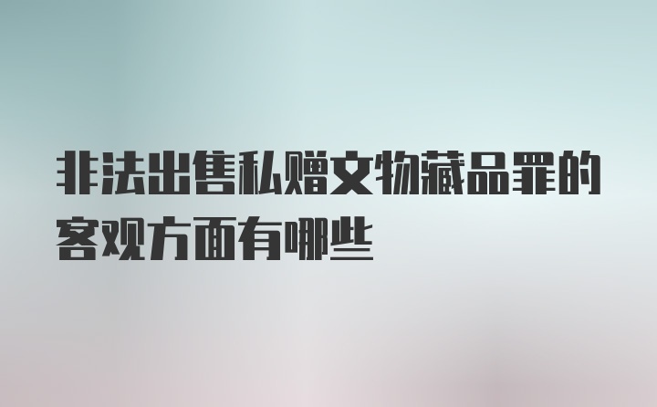 非法出售私赠文物藏品罪的客观方面有哪些