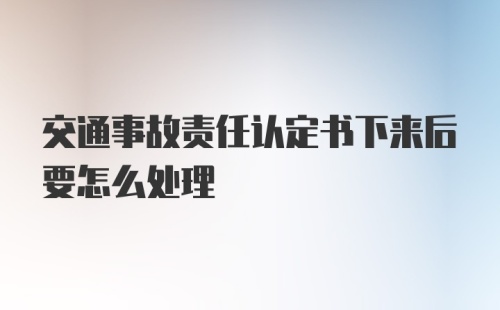 交通事故责任认定书下来后要怎么处理