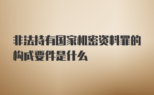 非法持有国家机密资料罪的构成要件是什么