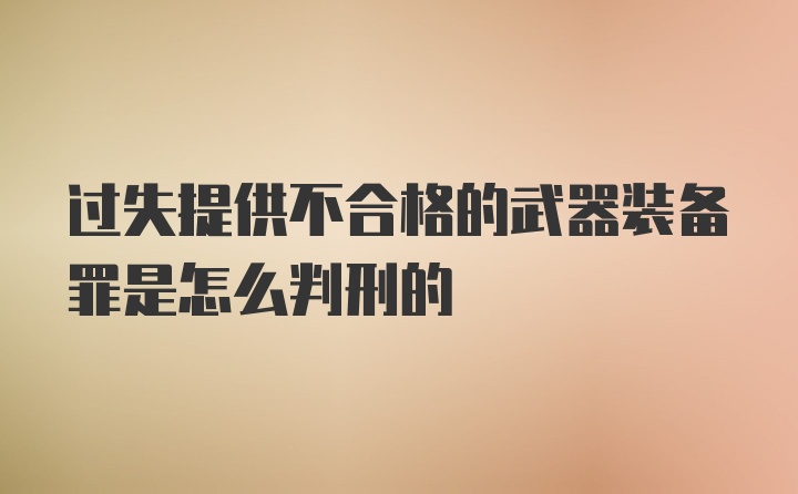 过失提供不合格的武器装备罪是怎么判刑的