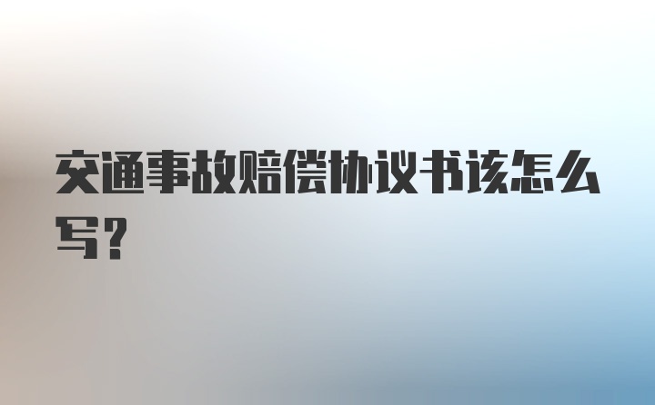 交通事故赔偿协议书该怎么写？