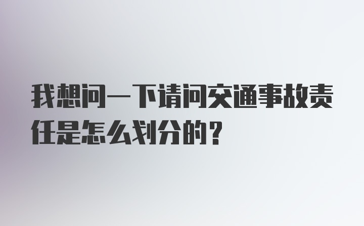 我想问一下请问交通事故责任是怎么划分的？