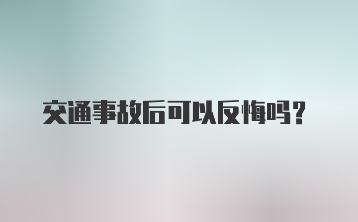 交通事故后可以反悔吗？