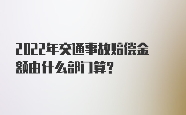 2022年交通事故赔偿金额由什么部门算？