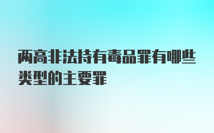 两高非法持有毒品罪有哪些类型的主要罪