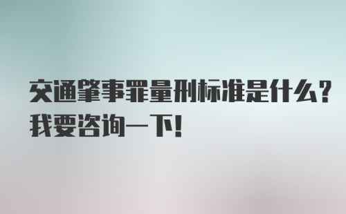 交通肇事罪量刑标准是什么？我要咨询一下！