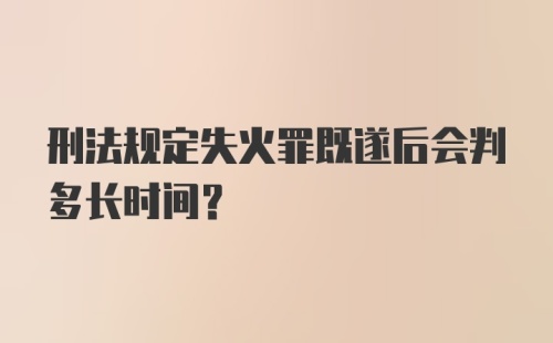 刑法规定失火罪既遂后会判多长时间?