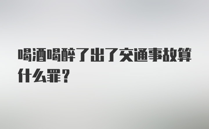 喝酒喝醉了出了交通事故算什么罪？