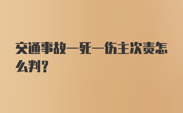 交通事故一死一伤主次责怎么判？