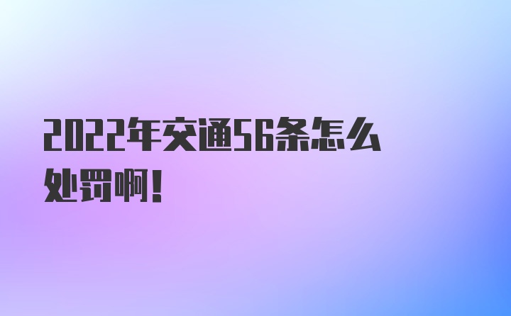 2022年交通56条怎么处罚啊！