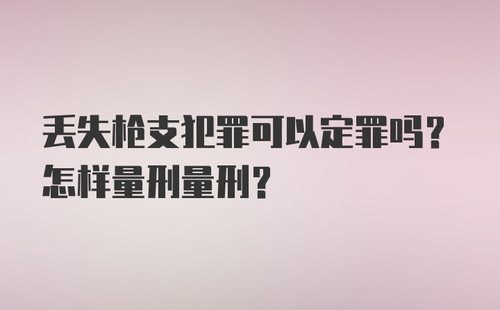 丢失枪支犯罪可以定罪吗？怎样量刑量刑？