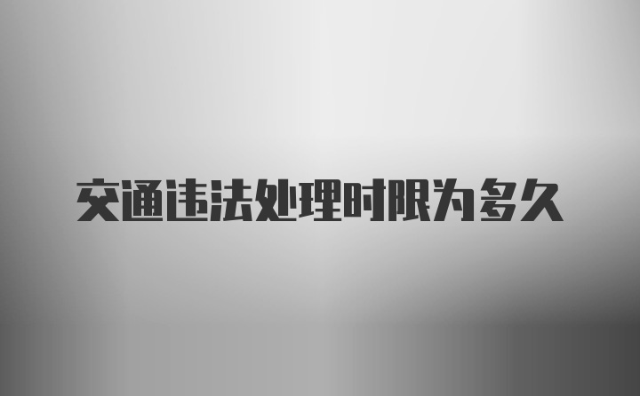 交通违法处理时限为多久