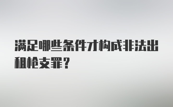 满足哪些条件才构成非法出租枪支罪?