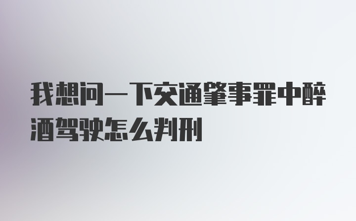 我想问一下交通肇事罪中醉酒驾驶怎么判刑