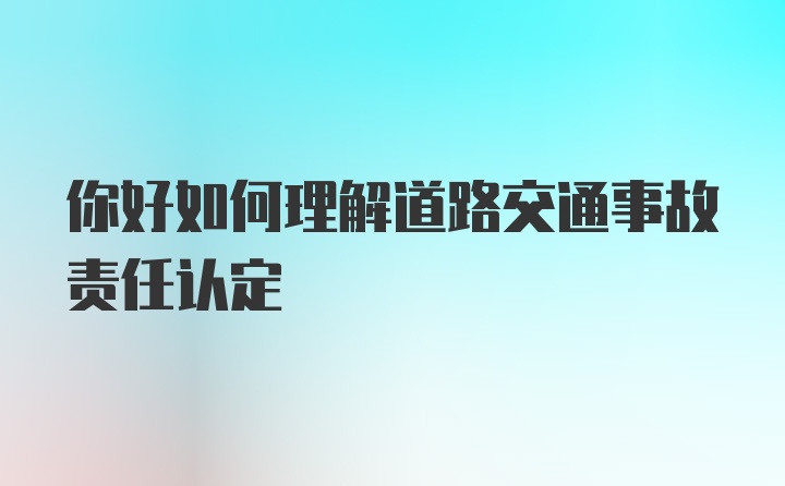 你好如何理解道路交通事故责任认定