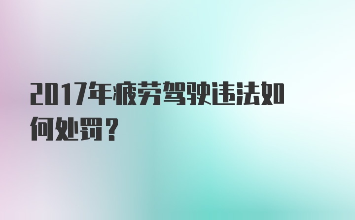 2017年疲劳驾驶违法如何处罚？