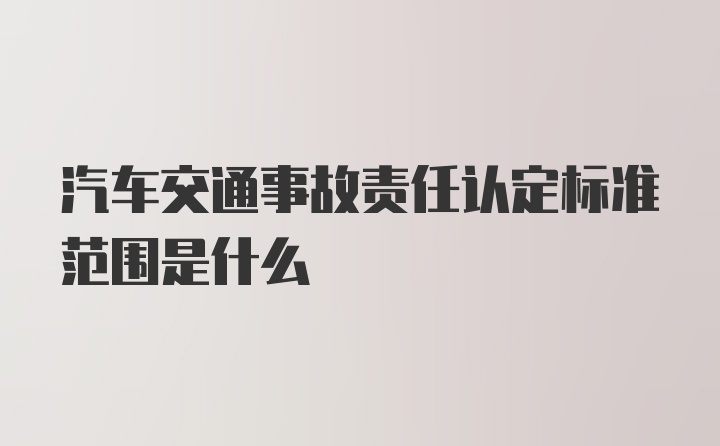 汽车交通事故责任认定标准范围是什么