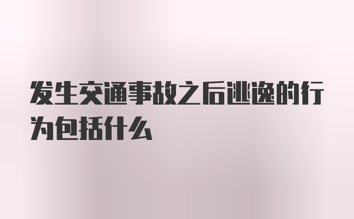 发生交通事故之后逃逸的行为包括什么