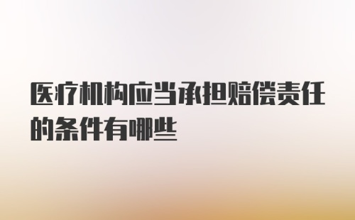 医疗机构应当承担赔偿责任的条件有哪些