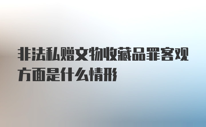 非法私赠文物收藏品罪客观方面是什么情形