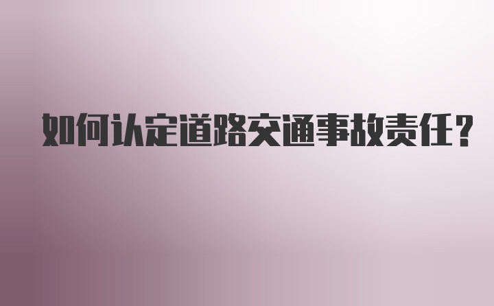 如何认定道路交通事故责任？