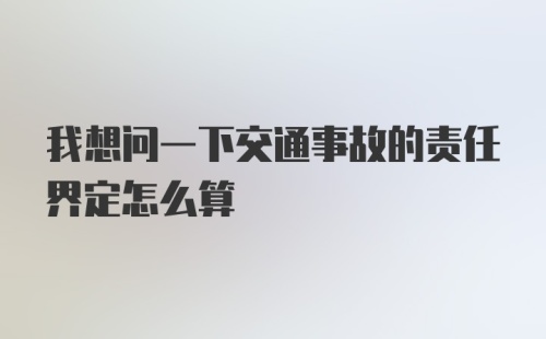 我想问一下交通事故的责任界定怎么算