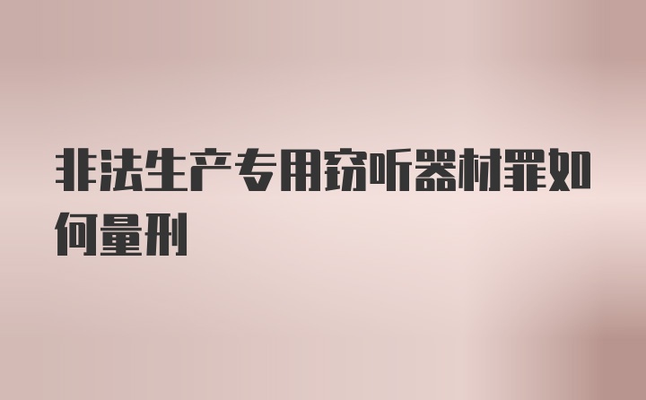 非法生产专用窃听器材罪如何量刑