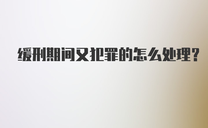 缓刑期间又犯罪的怎么处理？