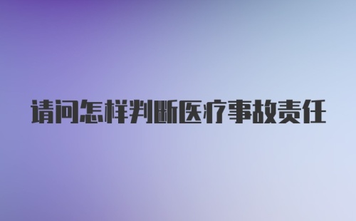 请问怎样判断医疗事故责任