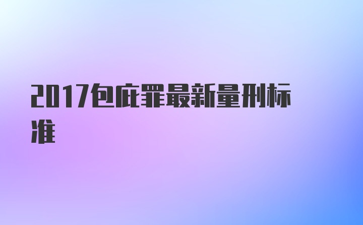 2017包庇罪最新量刑标准