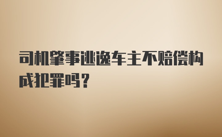 司机肇事逃逸车主不赔偿构成犯罪吗?