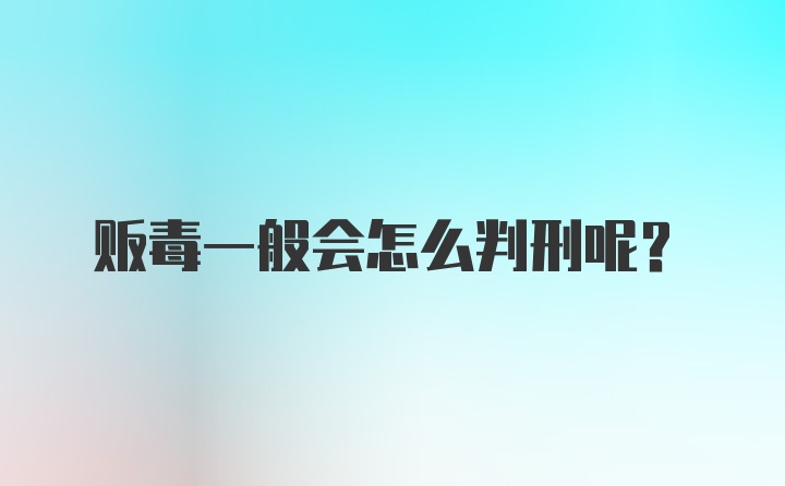 贩毒一般会怎么判刑呢？