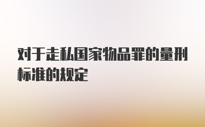 对于走私国家物品罪的量刑标准的规定