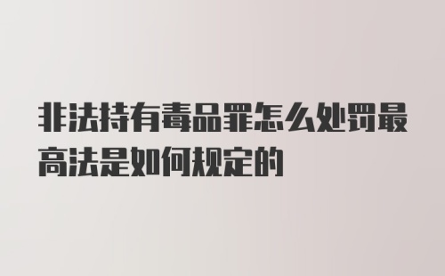 非法持有毒品罪怎么处罚最高法是如何规定的