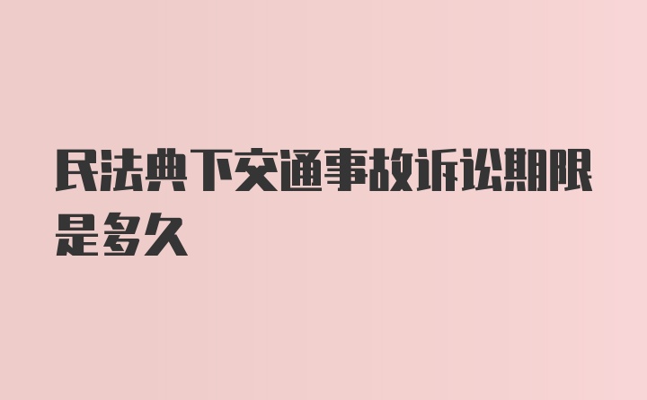 民法典下交通事故诉讼期限是多久