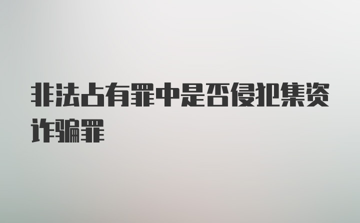 非法占有罪中是否侵犯集资诈骗罪